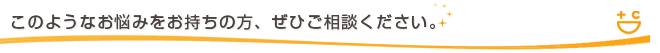 このようなお悩みをお持ちの方、ぜひご相談ください